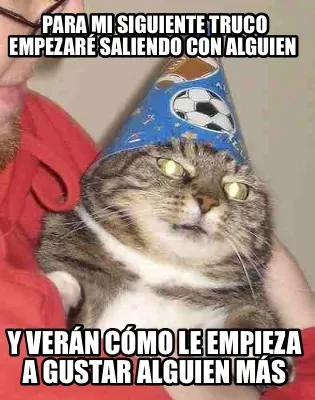 Para mi siguiente truco empezaré saliendo con alguien Y verán cómo le empiez