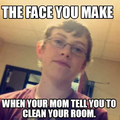 Funny The face you make when your mom tell you to clean your room.