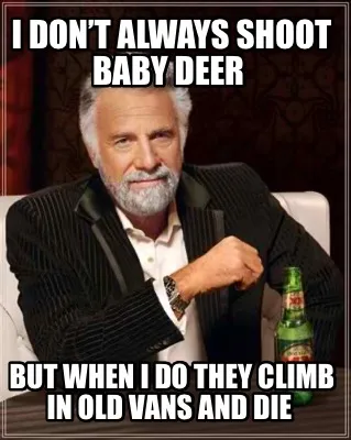 Funny I don’t always shoot baby deer But when I do they climb in old vans and die