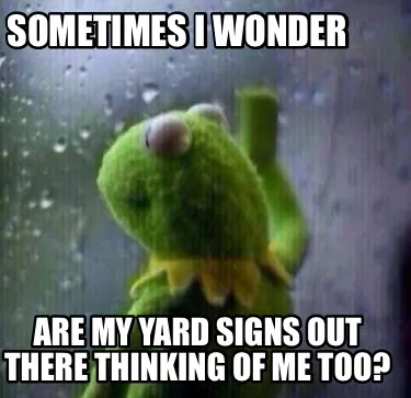 Funny Sometimes I wonder Are my yard signs out there thinking of me too?