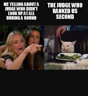 Me yelling about a judge who didn't look up at all during a round the judge who