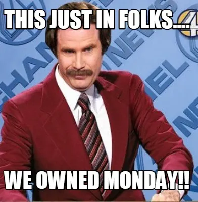 This just in Folks.... We owned Monday!!