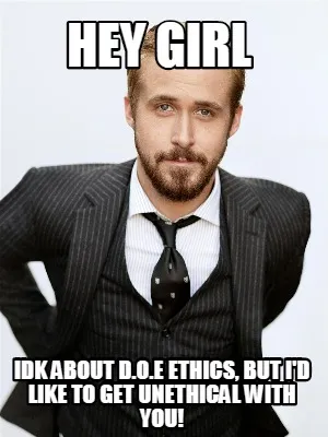 Hey girl idk about d.o.e ethics, but i'd like to get unethical with you!