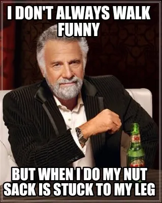 I don't always walk funny But when I do my nut sack is stuck to my leg