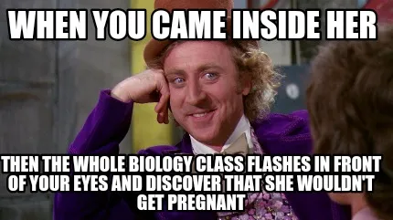 When you came inside her Then the whole biology class flashes in front of your e