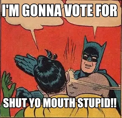 Funny I'm gonna vote for Shut yo mouth stupid!!
