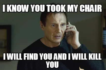 Funny I know you took my chair I Will Find You And I Will Kill You