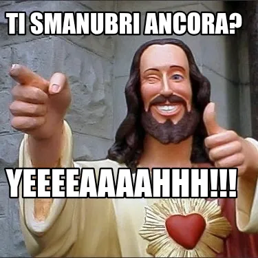 Ti smanubri ancora? Yeeeeaaaahhh!!!