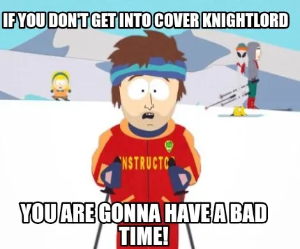 If you don't get into cover knightlord You are gonna have a bad time!