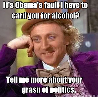 Funny It's Obama's fault I have to card you for alcohol? Tell me more about your grasp