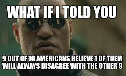 What if I told you 9 out of 10 americans believe 1 of them will always disagree