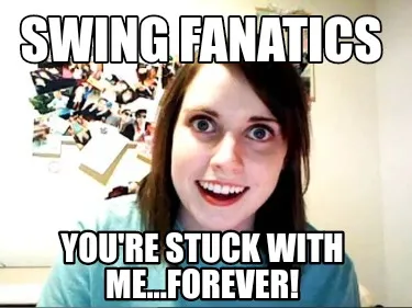 Swing Fanatics You're stuck with me...Forever!