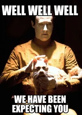Well well well We have been expecting you