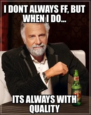 I dont always FF, but when I do… Its always with Quality