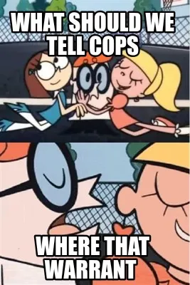 Funny what should we tell cops where that warrant