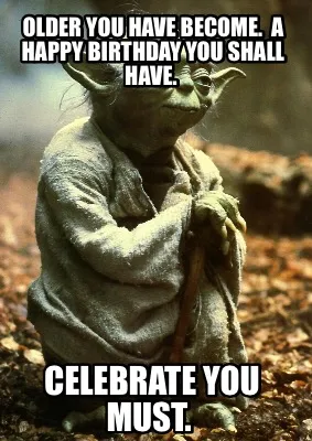 Older You Have Become. A Happy Birthday You Shall Have. Celebrate You Must