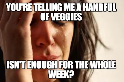 Funny you're telling me a handful of veggies isn't enough for the whole week?