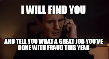 Funny I will find you and tell you what a great job you've done with fraud this year