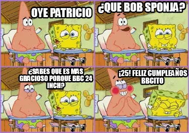 Oye Patricio ¿Que Bob Sponja? ¿Sabes que es mas gracioso porque bbc 24 inch?