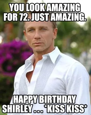Funny You look amazing for 72. Just amazing. Happy Birthday Shirley . . . *kiss kiss*