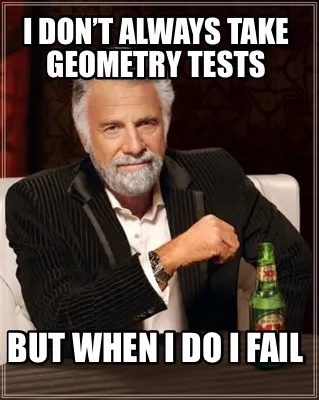 I don’t always take geometry tests But when I do I fail
