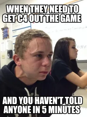 When they need to get C4 out the game And you haven't told anyone in 5 minutes