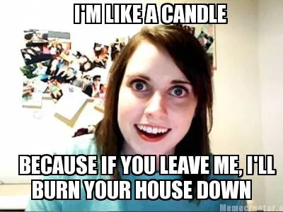 Funny I'M LIKE A CANDLE BECAUSE IF YOU LEAVE ME, I'LL BURN YOUR HOUSE DOWN