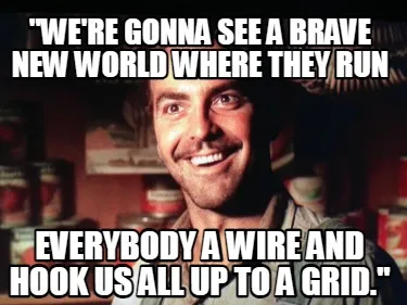 "We're gonna see a brave new world where they run everybody a wire and hook us a