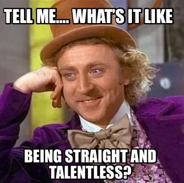 Funny Tell me…. What’s it like Being straight and talentless?