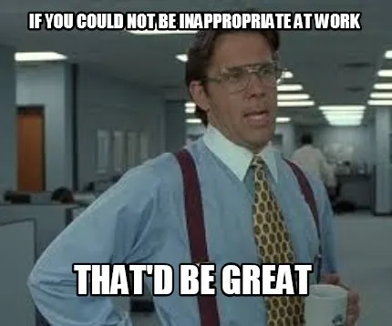 Funny IF YOU COULD NOT BE INAPPROPRIATE AT WORK THAT'D BE GREAT
