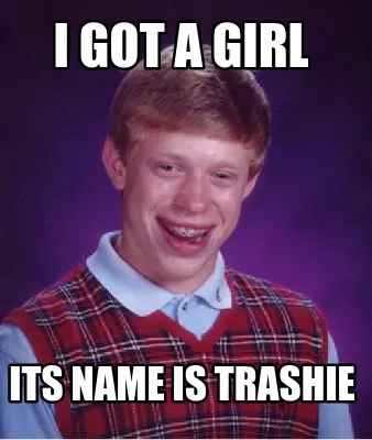 Funny I got a girl Its name is trashie