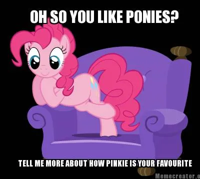 OH SO YOU LIKE PONIES? TELL ME MORE ABOUT HOW PINKIE IS YOUR FAVOURITE