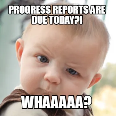 Funny Progress Reports are due today?! Whaaaaa?
