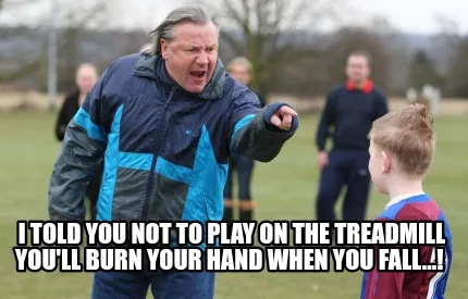 I told you not to play on the treadmill you'll burn your hand when you fall...!