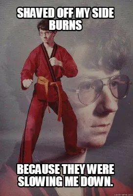 Shaved off my side burns Because they were slowing me down.