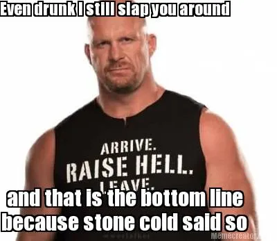 Funny Even drunk I still slap you around because stone cold said so and that is the bo