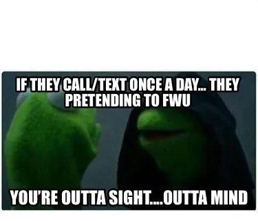 Funny If They Call/Text Once A Day... They Pretending To FWU You’re Outta Sight....O