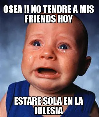 OSEA !! No tendre a mis friends hoy Estare sola en la iglesia