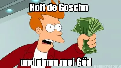 Hoit de Goschn und nimm mei Göd