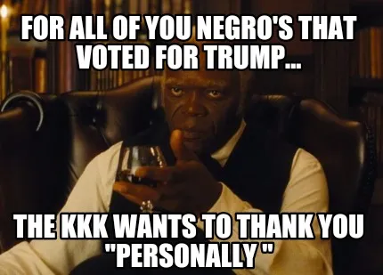 For all of you negro's that voted for Trump... The KKK wants to thank you "perso