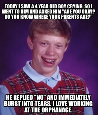 Funny Today I saw a 4 year old boy crying, so I went to him and asked him "Are you oka
