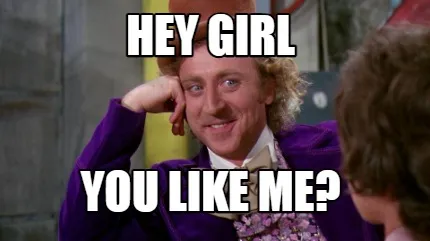 HEY GIRL YOU LIKE ME?