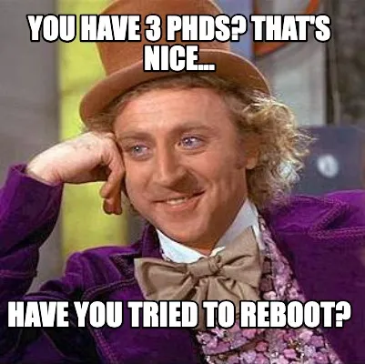 You have 3 Phds? That's nice... Have you tried to reboot?