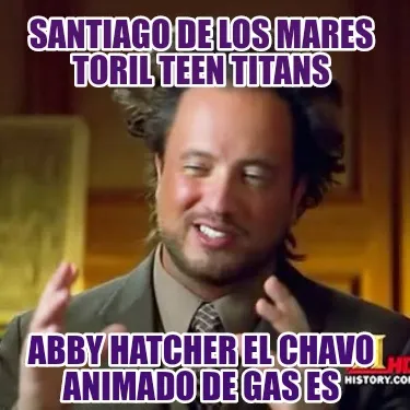 Funny santiago de los mares toril teen titans abby hatcher el chavo animado de gas es