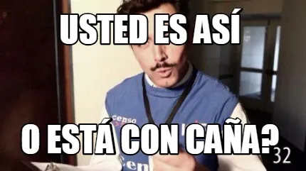 Usted es así o está con caña?