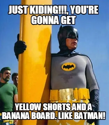 Funny Just Kiding!!!, you're gonna get yellow shorts and a Banana board. Like Batman!