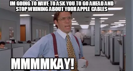 Funny Im going to have to ask you to go ahead and stop whining about your apple cables