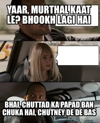 Funny Yaar, murthal kaat le? Bhookh lagi hai Bhai, Chuttad ka papad ban chuka hai, chu