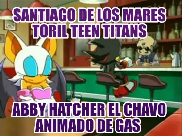 Funny santiago de los mares toril teen titans abby hatcher el chavo animado de gas