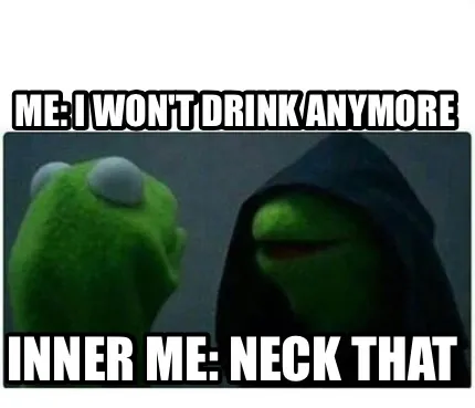 Funny Me: I won't drink anymore Inner me: neck that
